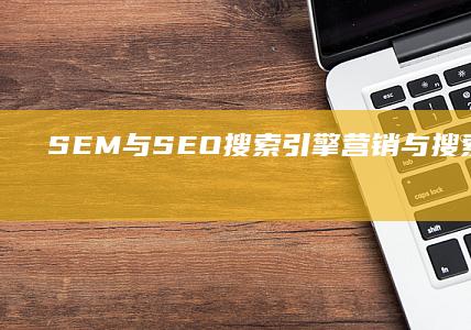 SEM与SEO：搜索引擎营销与搜索引擎优化的意义与应用