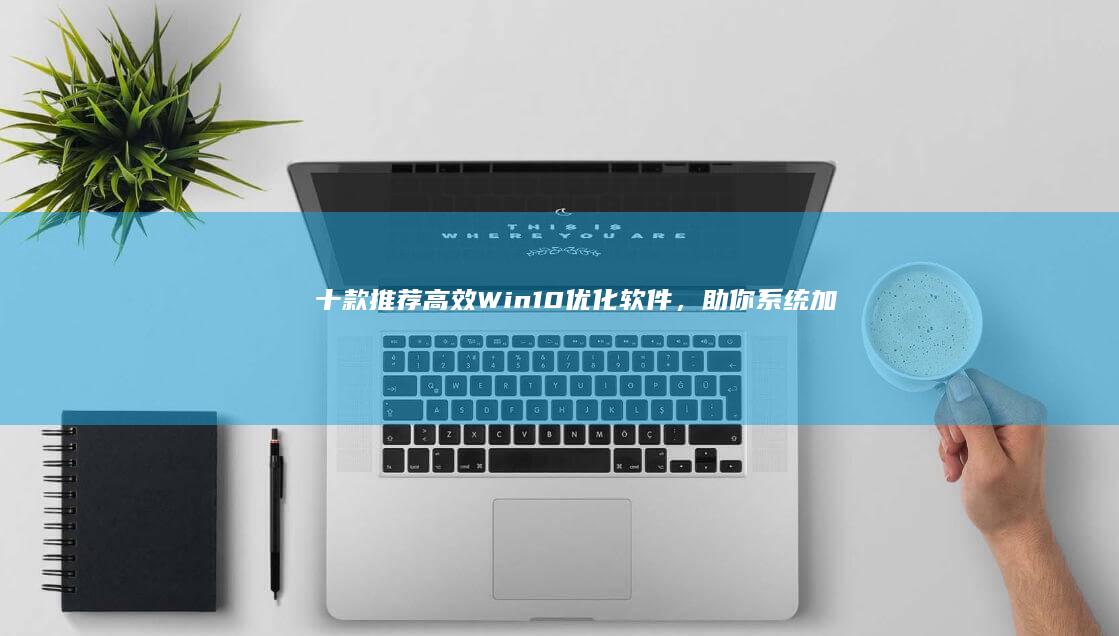 十款推荐：高效Win10优化软件，助你系统加速至全新水平